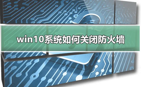 win10系统怎么关闭防火墙win10系统