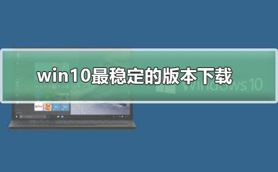 win10最稳定的版本下载win10最稳定