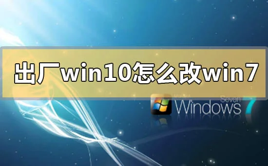 出厂win10改win7系统的方法步骤教