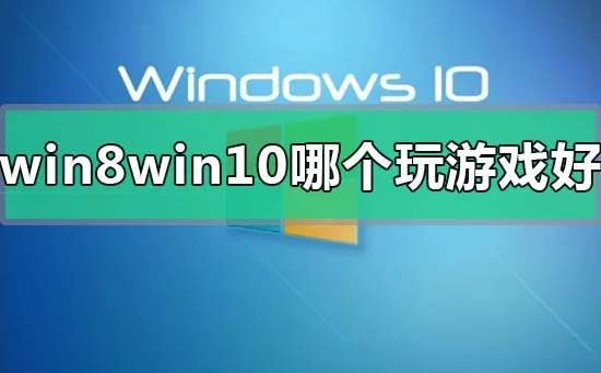 win8和win10系统哪个玩游戏好区别