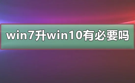 win7升win10有必要吗win7和win10特点介绍 | win10更好还是win7更好
