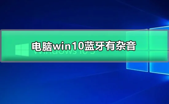 电脑win10蓝牙有杂音win10耳机有杂音滋滋的解决办法
