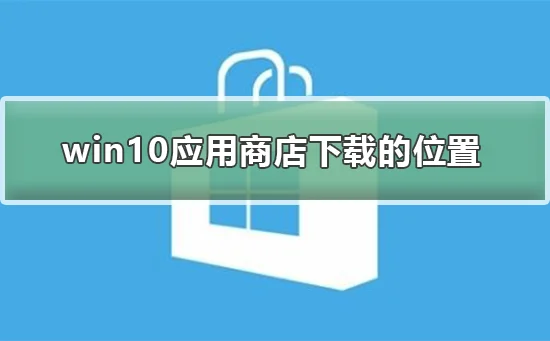 win10应用商店下载的东西在哪win10应用商店下载的东西位置介绍