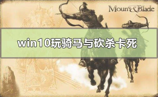 win10玩骑马与砍杀卡死怎么办win10