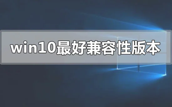win10哪个版本兼容性最好win10兼容性最好版本推荐