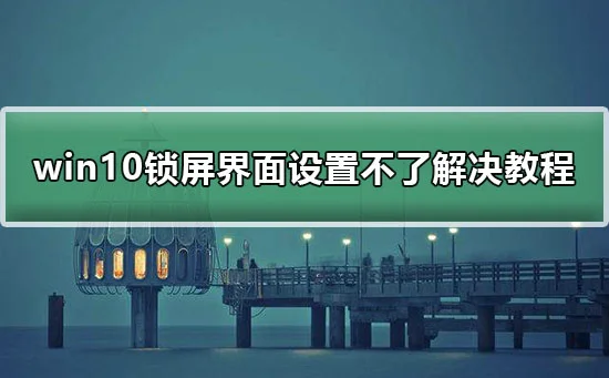 win10锁屏界面设置不了win10锁屏界