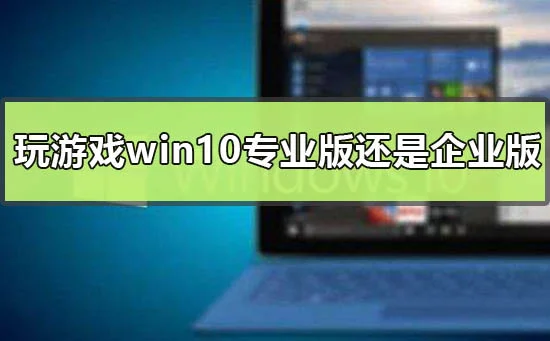 玩游戏用win10专业版还是企业版win10专业版和企业版差别比较