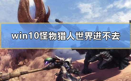 win10怪物猎人世界进不去怎么办电脑怪物猎人进不去游戏解决方法