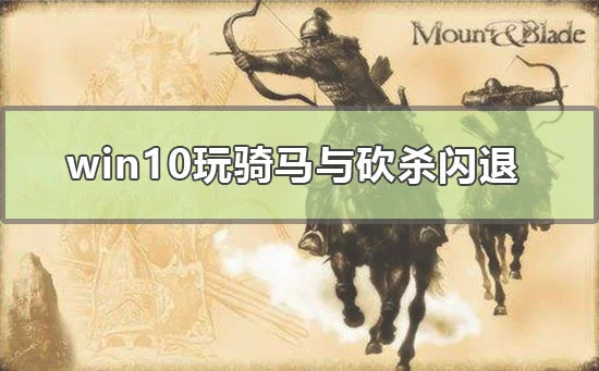 win10玩骑马与砍杀闪退怎么解决骑