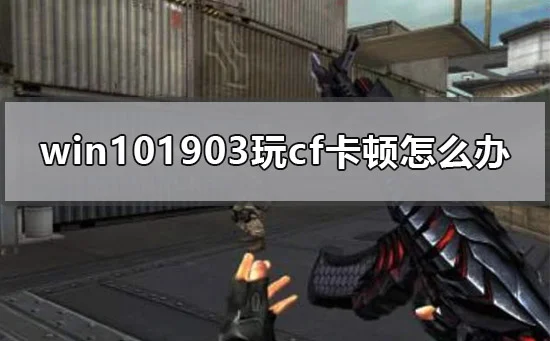 win101903玩cf卡顿怎么办win101903