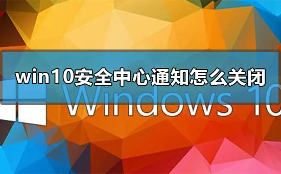 win10安全中心通知怎么关闭win10关