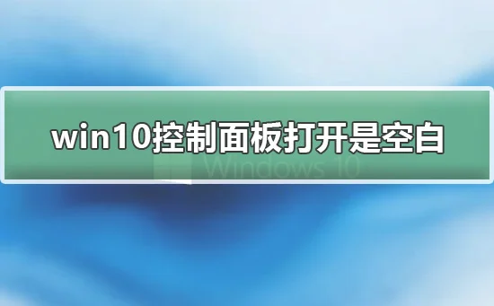 win10控制面板打开是空白win10控制面板打开是空白解决详细教程