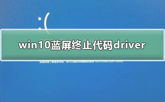 win10蓝屏终止代码driverwin10蓝屏终止代码driver怎么办?
