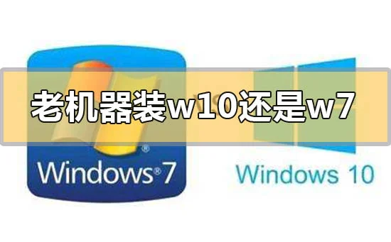老机器装win10还是win7系统合适的