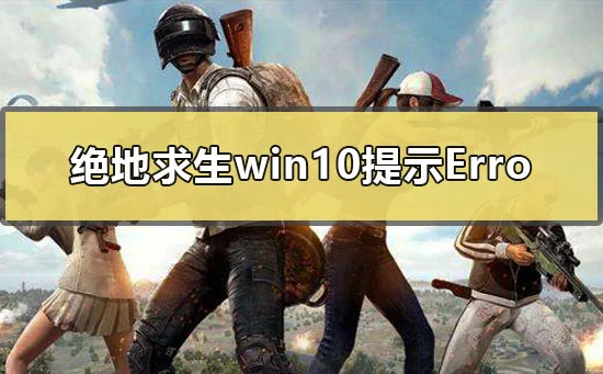 绝地求生win10系统更新后提示无法创建Win64TslGame.exe怎么办？