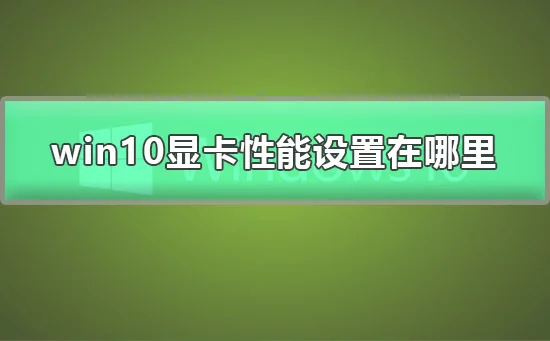 win10显卡性能设置在哪里win10显卡