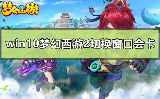 win10梦幻西游2切换窗口会卡怎么办