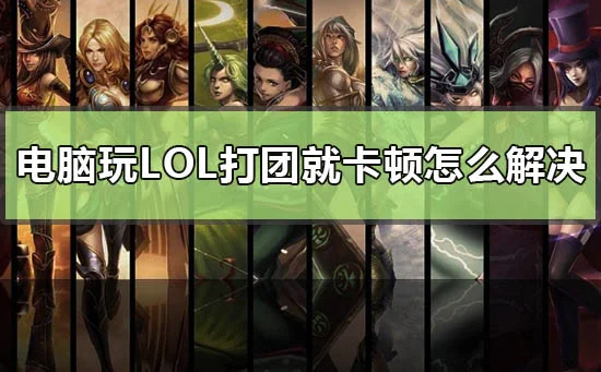 电脑玩lol打团就卡顿怎么解决win10