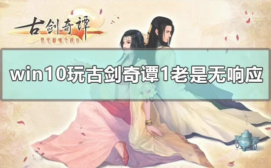 win10玩古剑奇谭1老是无响应怎么办win10古剑奇谭1老是无响应怎么办?