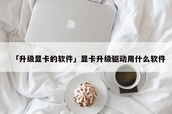 「升级显卡的软件」显卡升级驱动用