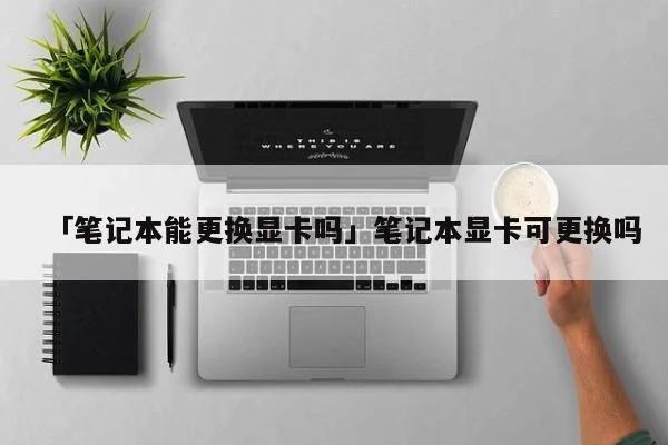 「笔记本能更换显卡吗」笔记本显卡可更换吗