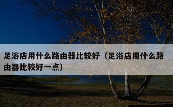 足浴店用什么路由器比较好一点 | 足浴店用什么路由器比较好